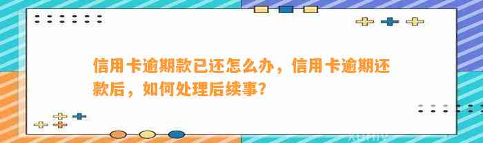 信用卡逾期款已还怎么办，信用卡逾期还款后，如何处理后续事？