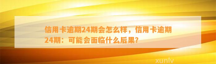 信用卡逾期24期会怎么样，信用卡逾期24期：可能会面临什么后果？