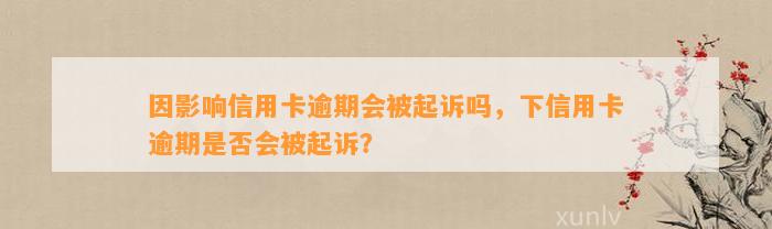 因影响信用卡逾期会被起诉吗，下信用卡逾期是否会被起诉？