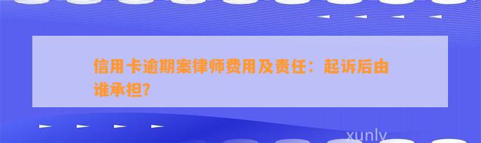 信用卡逾期案律师费用及责任：起诉后由谁承担？