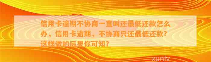 信用卡逾期不协商一直叫还最低还款怎么办，信用卡逾期，不协商只还最低还款？这样做的后果你可知？