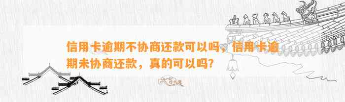 信用卡逾期不协商还款可以吗，信用卡逾期未协商还款，真的可以吗？