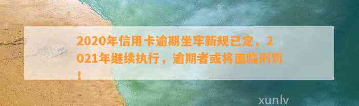 2020年信用卡逾期坐牢新规已定，2021年继续执行，逾期者或将面临刑罚！