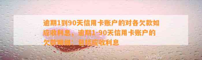 逾期1到90天信用卡账户的对各欠款如应收利息，逾期1-90天信用卡账户的欠款明细：包括应收利息