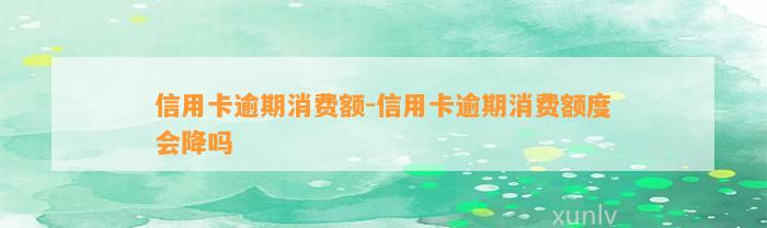 信用卡逾期消费额-信用卡逾期消费额度会降吗