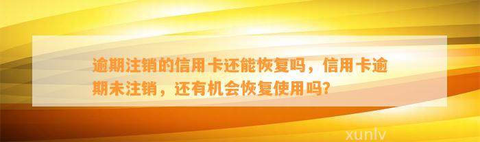 逾期注销的信用卡还能恢复吗，信用卡逾期未注销，还有机会恢复使用吗？