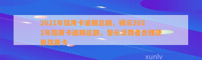 2021年信用卡逾期总额，揭示2021年信用卡逾期总额，警示消费者合理使用信用卡