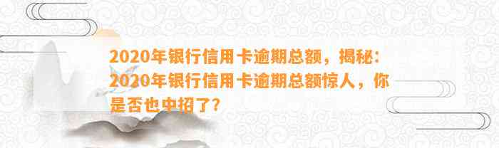 2020年银行信用卡逾期总额，揭秘：2020年银行信用卡逾期总额惊人，你是否也中招了？