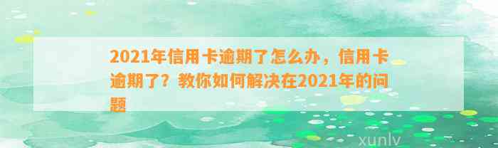 2021年信用卡逾期了怎么办，信用卡逾期了？教你如何解决在2021年的问题