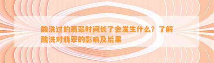 酸洗过的翡翠时间长了会发生什么？熟悉酸洗对翡翠的作用及结果