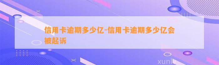 信用卡逾期多少亿-信用卡逾期多少亿会被起诉