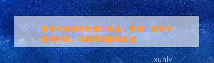 信用卡逾期存款被扣本金，警惕！信用卡逾期还款，存款将被扣除本金