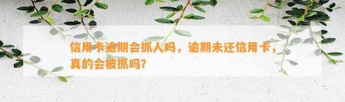 信用卡逾期会抓人吗，逾期未还信用卡，真的会被抓吗？