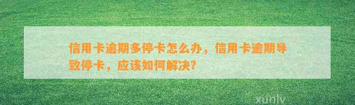 信用卡逾期多停卡怎么办，信用卡逾期导致停卡，应该如何解决？