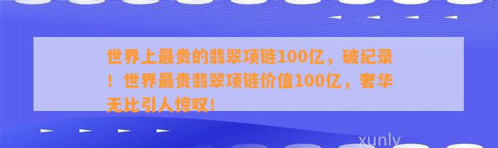 世界上最贵的翡翠项链100亿，破纪录！世界最贵翡翠项链价值100亿，奢华无比引人惊叹！