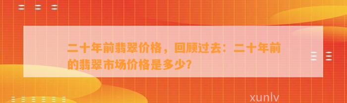 二十年前翡翠价格，回顾过去：二十年前的翡翠市场价格是多少？