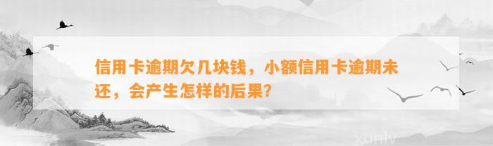 信用卡逾期欠几块钱，小额信用卡逾期未还，会产生怎样的后果？