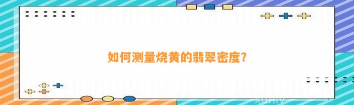 怎样测量烧黄的翡翠密度？