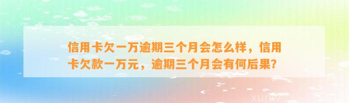 信用卡欠一万逾期三个月会怎么样，信用卡欠款一万元，逾期三个月会有何后果？