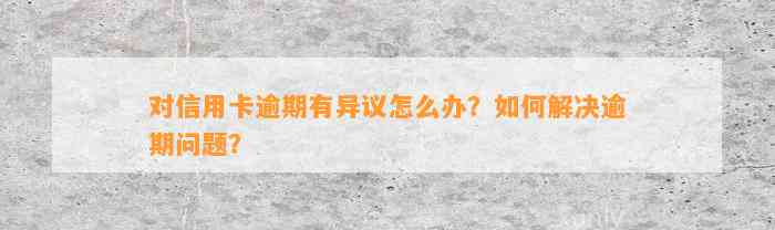 对信用卡逾期有异议怎么办？如何解决逾期问题？