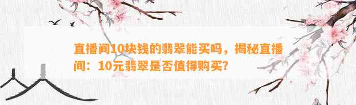 直播间10块钱的翡翠能买吗，揭秘直播间：10元翡翠是不是值得购买？