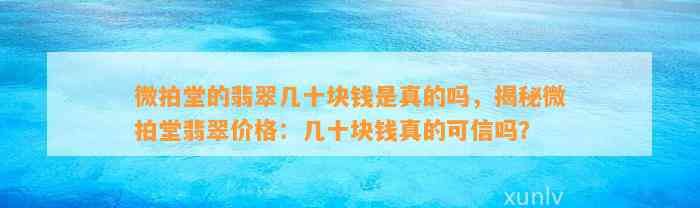 微拍堂的翡翠几十块钱是真的吗，揭秘微拍堂翡翠价格：几十块钱真的可信吗？