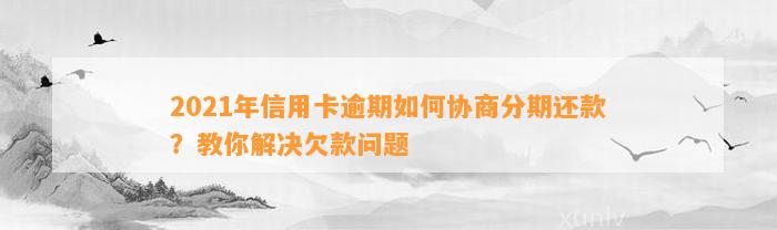 2021年信用卡逾期如何协商分期还款？教你解决欠款问题