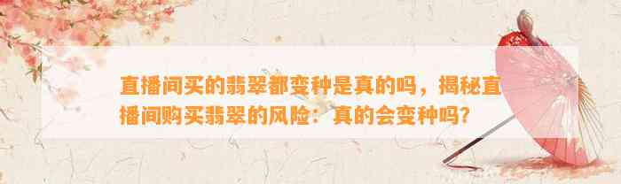 直播间买的翡翠都变种是真的吗，揭秘直播间购买翡翠的风险：真的会变种吗？