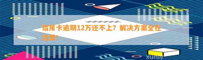 信用卡逾期12万还不上？解决方案全在这里！