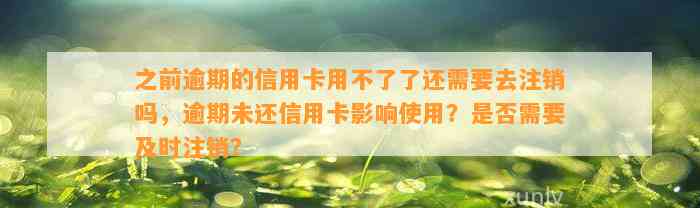 之前逾期的信用卡用不了了还需要去注销吗，逾期未还信用卡影响使用？是否需要及时注销？