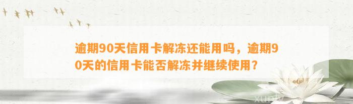 逾期90天信用卡解冻还能用吗，逾期90天的信用卡能否解冻并继续使用？