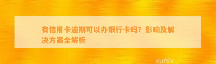 有信用卡逾期可以办银行卡吗？影响及解决方案全解析