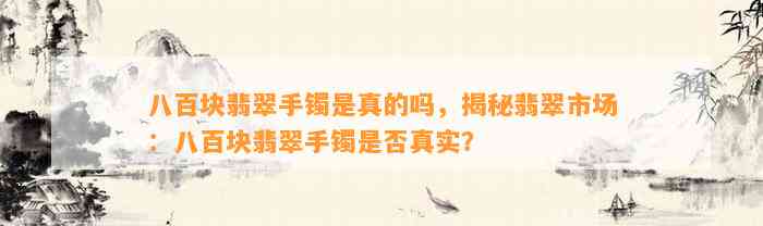 八百块翡翠手镯是真的吗，揭秘翡翠市场：八百块翡翠手镯是不是真实？