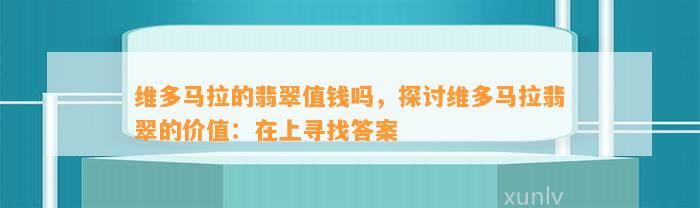 维多马拉的翡翠值钱吗，探讨维多马拉翡翠的价值：在上寻找答案