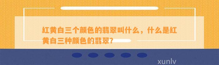 红黄白三个颜色的翡翠叫什么，什么是红黄白三种颜色的翡翠？