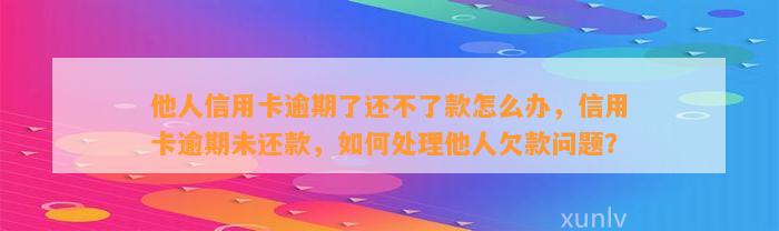 他人信用卡逾期了还不了款怎么办，信用卡逾期未还款，如何处理他人欠款问题？