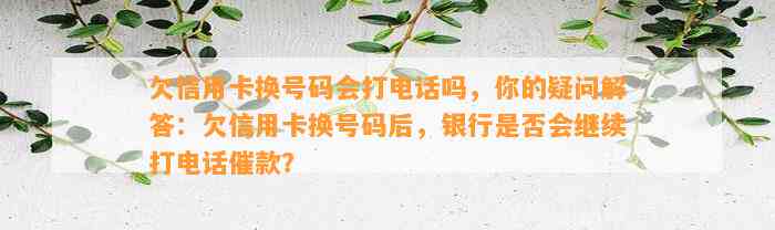 欠信用卡换号码会打电话吗，你的疑问解答：欠信用卡换号码后，银行是否会继续打电话催款？