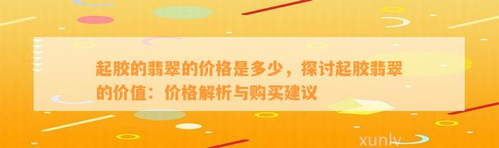 起胶的翡翠的价格是多少，探讨起胶翡翠的价值：价格解析与购买建议