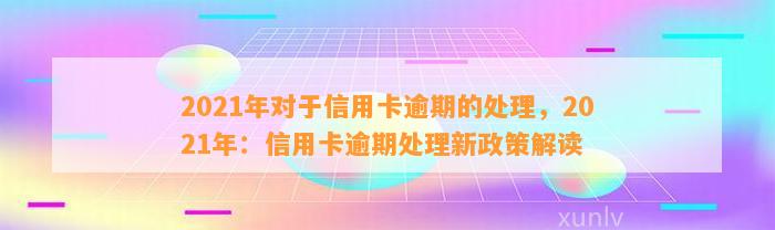 2021年对于信用卡逾期的处理，2021年：信用卡逾期处理新政策解读