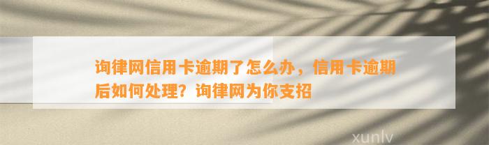 询律网信用卡逾期了怎么办，信用卡逾期后如何处理？询律网为你支招