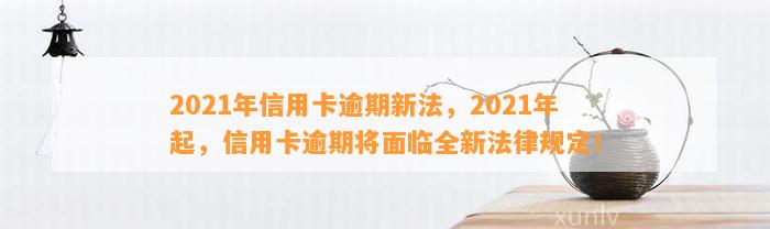 2021年信用卡逾期新法，2021年起，信用卡逾期将面临全新法律规定！