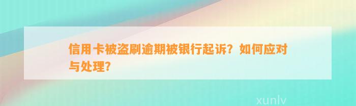 信用卡被盗刷逾期被银行起诉？如何应对与处理？