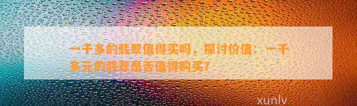 一千多的翡翠值得买吗，探讨价值：一千多元的翡翠是不是值得购买？