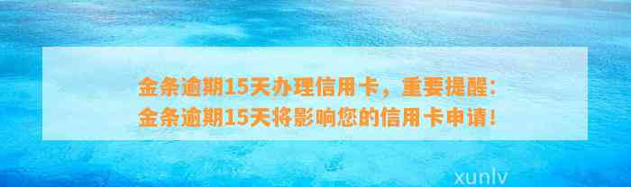 金条逾期15天办理信用卡，重要提醒：金条逾期15天将影响您的信用卡申请！