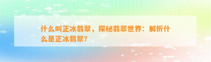 什么叫正冰翡翠，探秘翡翠世界：解析什么是正冰翡翠？