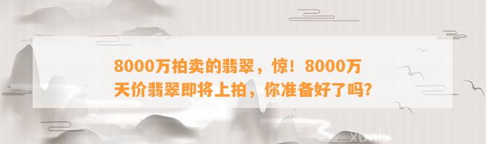 8000万拍卖的翡翠，惊！8000万天价翡翠即将上拍，你准备好了吗？