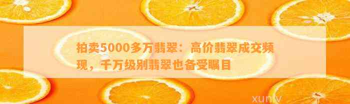 拍卖5000多万翡翠：高价翡翠成交频现，千万级别翡翠也备受瞩目