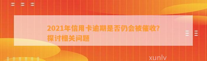 2021年信用卡逾期是否仍会被催收？探讨相关问题