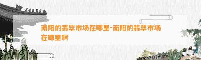 南阳的翡翠市场在哪里-南阳的翡翠市场在哪里啊