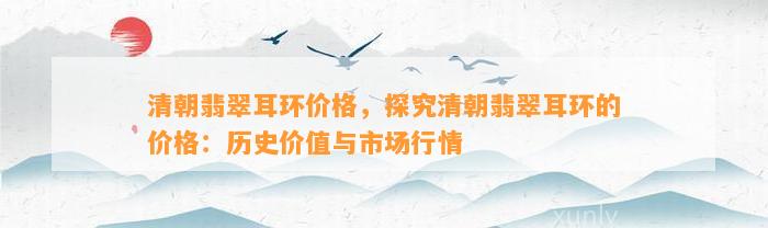 清朝翡翠耳环价格，探究清朝翡翠耳环的价格：历史价值与市场行情